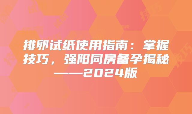 排卵试纸使用指南：掌握技巧，强阳同房备孕揭秘——2024版
