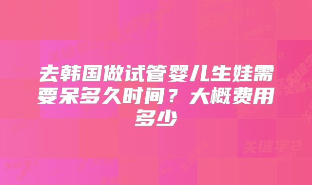 去韩国做试管婴儿生娃需要呆多久时间？大概费用多少