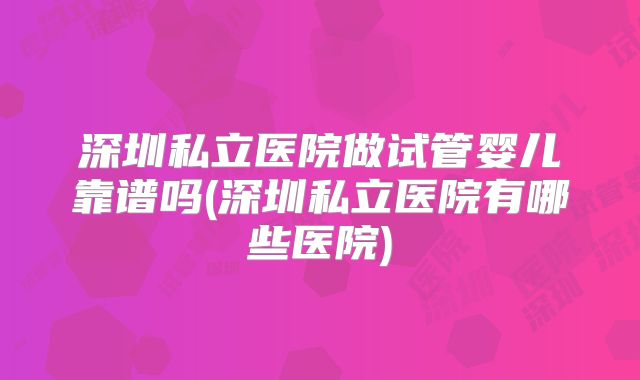 深圳私立医院做试管婴儿靠谱吗(深圳私立医院有哪些医院)