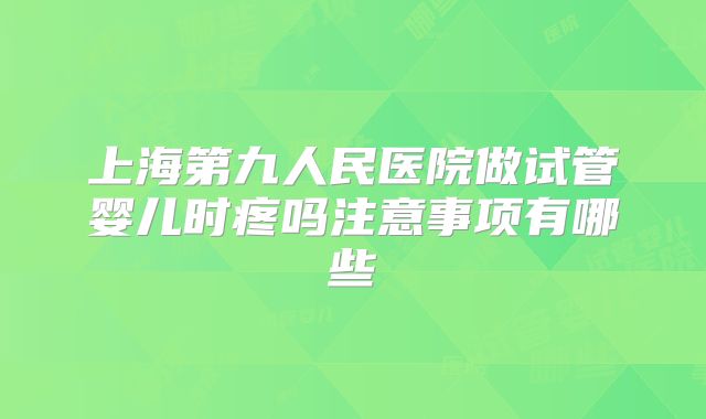 上海第九人民医院做试管婴儿时疼吗注意事项有哪些