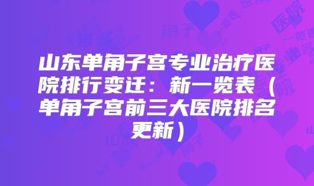 山东单角子宫专业治疗医院排行变迁：新一览表（单角子宫前三大医院排名更新）