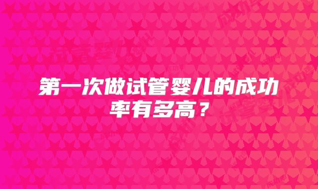 第一次做试管婴儿的成功率有多高？