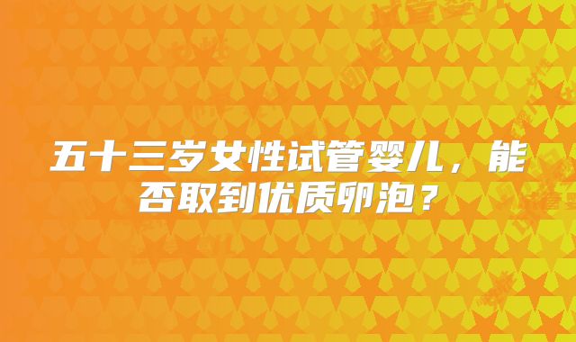 五十三岁女性试管婴儿,能否取到优质卵泡?