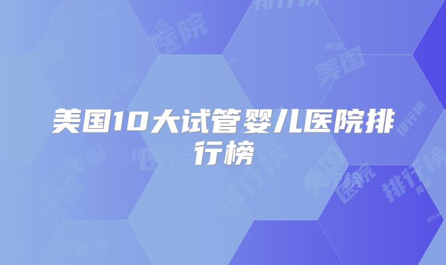 美国10大试管婴儿医院排行榜