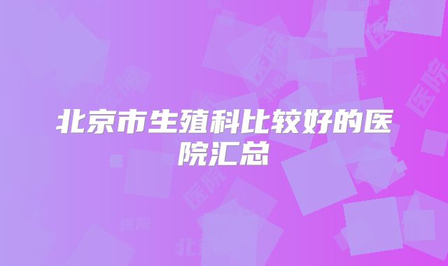 北京市生殖科比较好的医院汇总