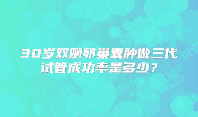 30岁双侧卵巢囊肿做三代试管成功率是多少?