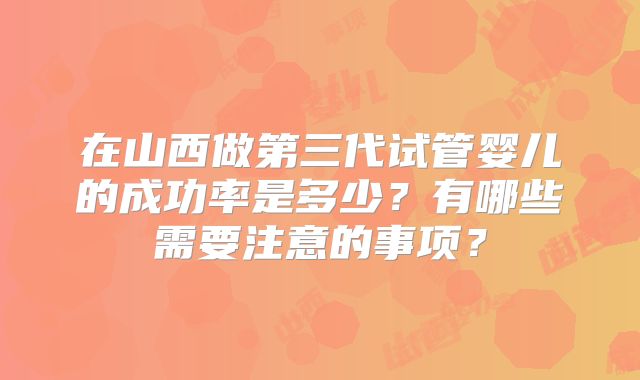 在山西做第三代试管婴儿的成功率是多少？有哪些需要注意的事项？