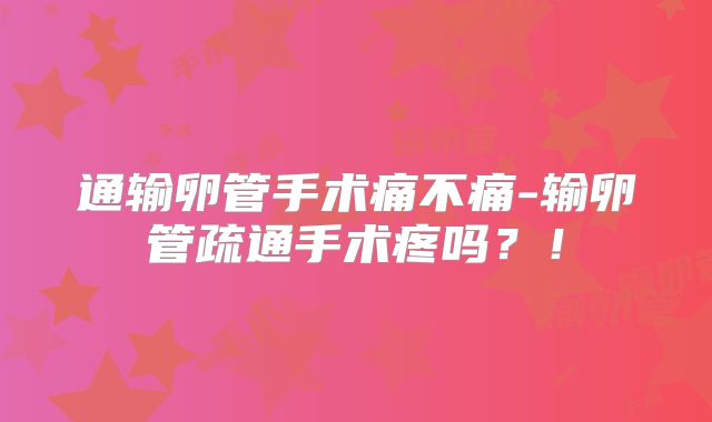 通输卵管手术痛不痛-输卵管疏通手术疼吗?!