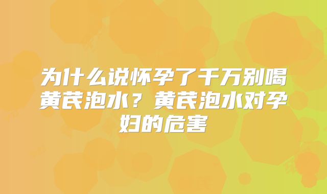 为什么说怀孕了千万别喝黄芪泡水？黄芪泡水对孕妇的危害