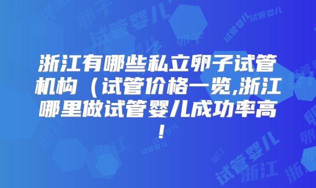 浙江有哪些私立卵子试管机构(试管价格一览,浙江哪里做试管婴儿成功率高!