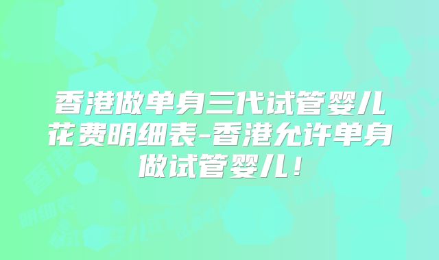 香港做单身三代试管婴儿花费明细表-香港允许单身做试管婴儿！