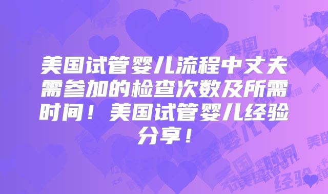 美国试管婴儿流程中丈夫需参加的检查次数及所需时间!美国试管婴儿经验分享!