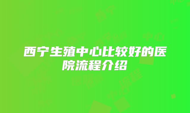 西宁生殖中心比较好的医院流程介绍