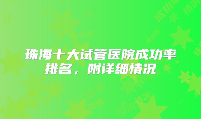 珠海十大试管医院成功率排名，附详细情况