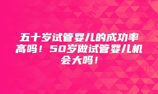 五十岁试管婴儿的成功率高吗！50岁做试管婴儿机会大吗！