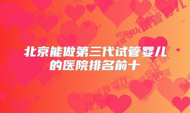 北京能做第三代试管婴儿的医院排名前十