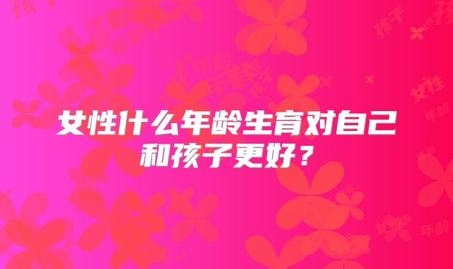 女性什么年龄生育对自己和孩子更好？