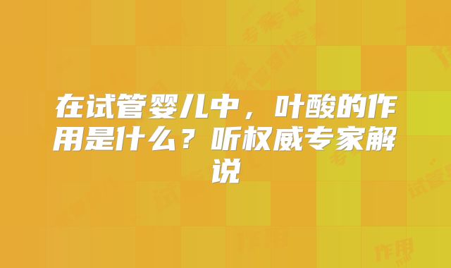 在试管婴儿中,叶酸的作用是什么?听权威专家解说