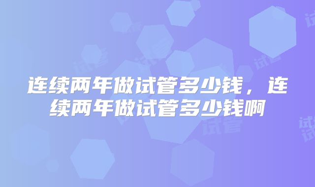连续两年做试管多少钱,连续两年做试管多少钱啊