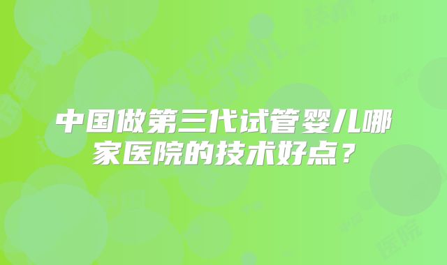 中国做第三代试管婴儿哪家医院的技术好点？