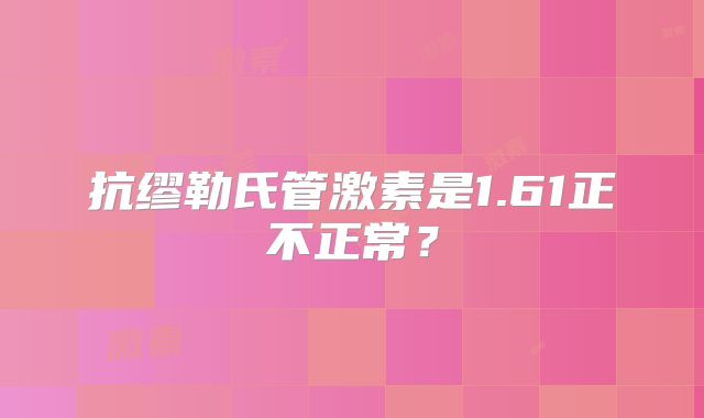 抗缪勒氏管激素是1.61正不正常？