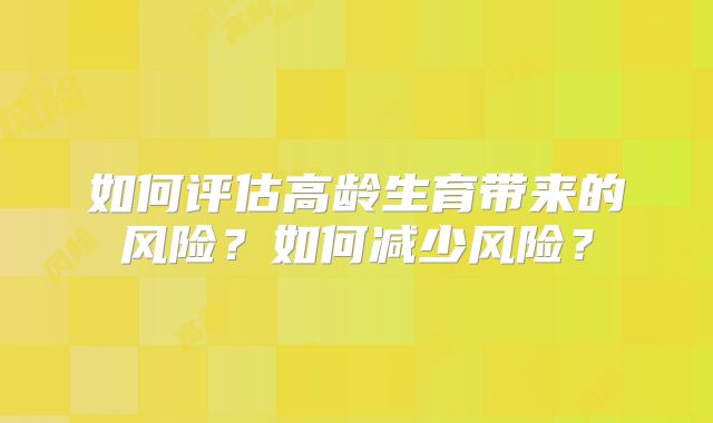 如何评估高龄生育带来的风险？如何减少风险？