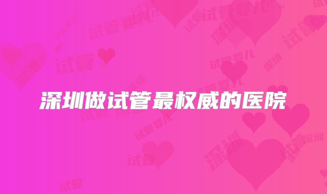 深圳做试管最权威的医院