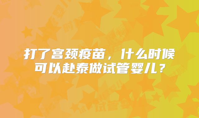 打了宫颈疫苗，什么时候可以赴泰做试管婴儿？