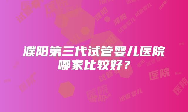 濮阳第三代试管婴儿医院哪家比较好？