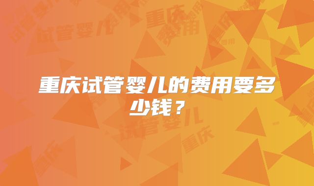 重庆试管婴儿的费用要多少钱?