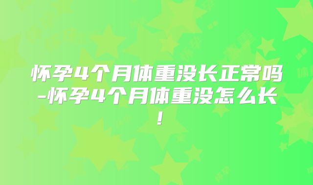 怀孕4个月体重没长正常吗-怀孕4个月体重没怎么长！
