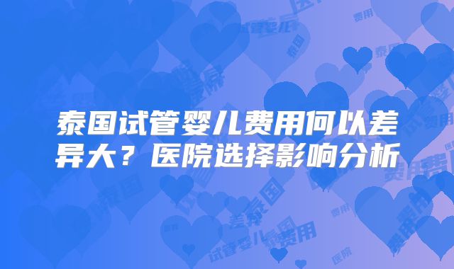 泰国试管婴儿费用何以差异大？医院选择影响分析
