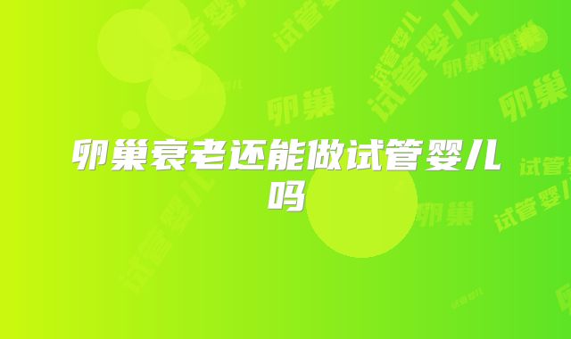 卵巢衰老还能做试管婴儿吗