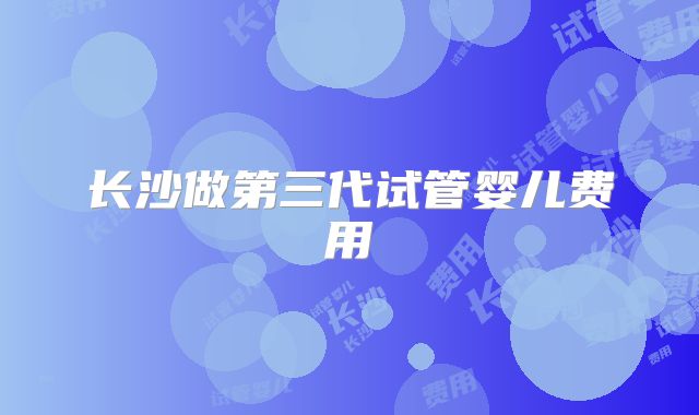 长沙做第三代试管婴儿费用