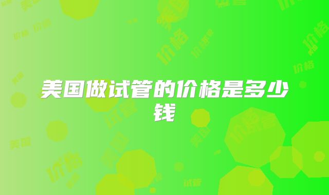 美国做试管的价格是多少钱