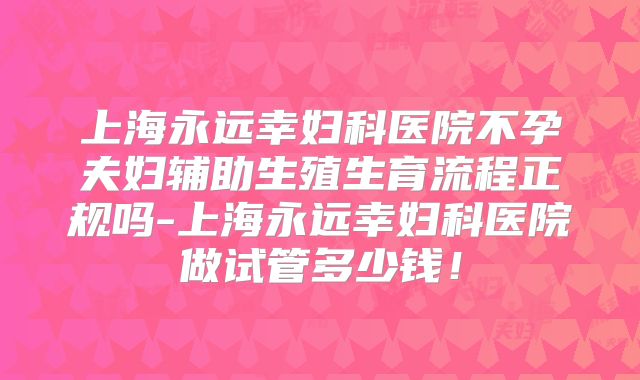 上海永远幸妇科医院不孕夫妇辅助生殖生育流程正规吗-上海永远幸妇科医院做试管多少钱!