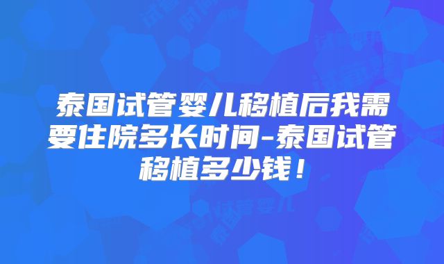 泰国试管婴儿移植后我需要住院多长时间-泰国试管移植多少钱！