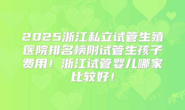 2025浙江私立试管生殖医院排名榜附试管生孩子费用！浙江试管婴儿哪家比较好！