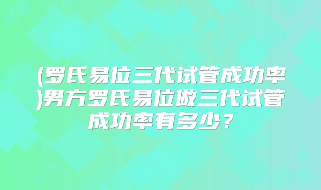 (罗氏易位三代试管成功率)男方罗氏易位做三代试管成功率有多少?