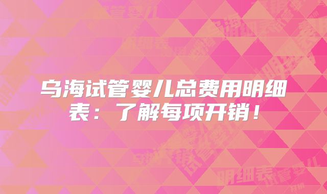 乌海试管婴儿总费用明细表：了解每项开销！