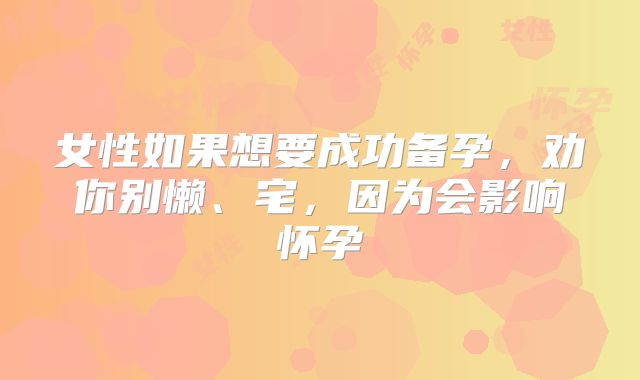 女性如果想要成功备孕，劝你别懒、宅，因为会影响怀孕