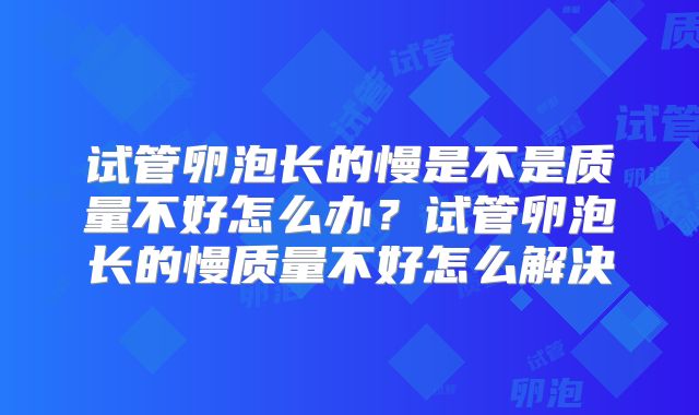 试管卵泡长的慢是不是质量不好怎么办？试管卵泡长的慢质量不好怎么解决