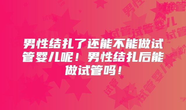 男性结扎了还能不能做试管婴儿呢！男性结扎后能做试管吗！