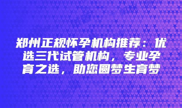 郑州正规怀孕机构推荐：优选三代试管机构，专业孕育之选，助您圆梦生育梦