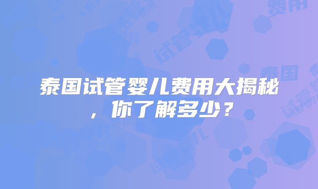 泰国试管婴儿费用大揭秘，你了解多少？