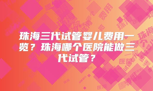 珠海三代试管婴儿费用一览?珠海哪个医院能做三代试管?