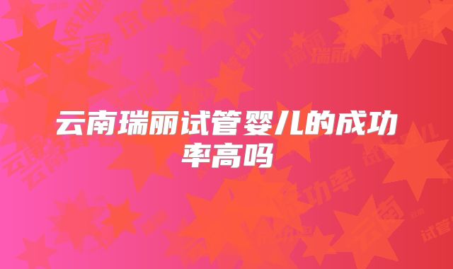 云南瑞丽试管婴儿的成功率高吗