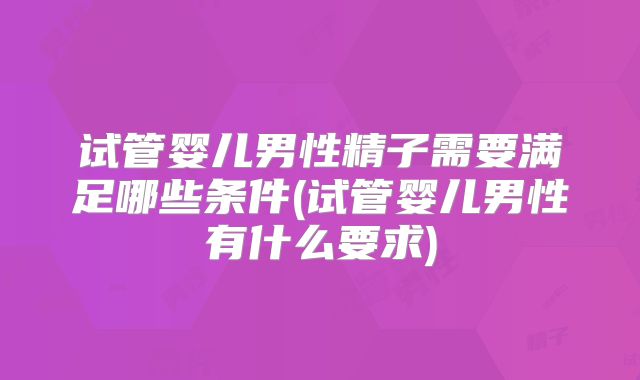 试管婴儿男性精子需要满足哪些条件(试管婴儿男性有什么要求)
