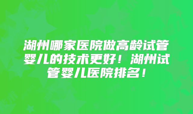 湖州哪家医院做高龄试管婴儿的技术更好！湖州试管婴儿医院排名！