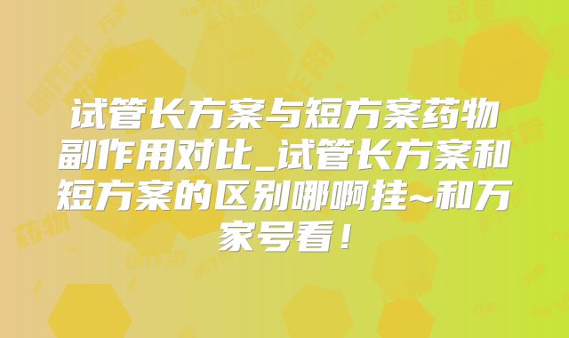 试管长方案与短方案药物副作用对比_试管长方案和短方案的区别哪啊挂~和万家号看！